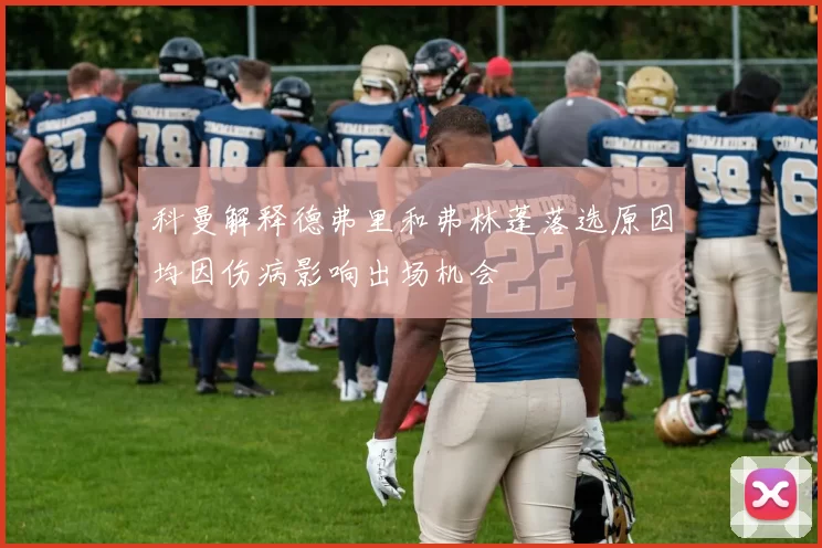 科曼解释德弗里和弗林蓬落选原因均因伤病影响出场机会