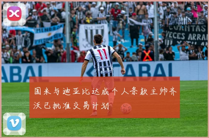 国米与迪亚比达成个人条款主帅齐沃已批准交易计划