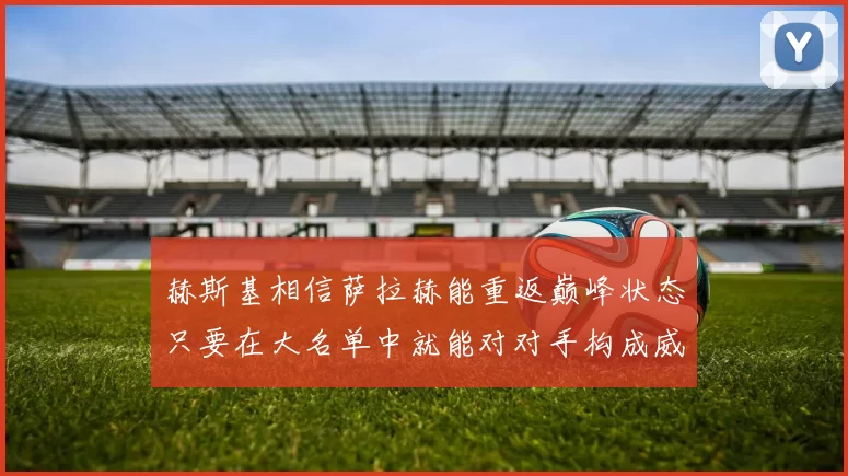 赫斯基相信萨拉赫能重返巅峰状态只要在大名单中就能对对手构成威胁