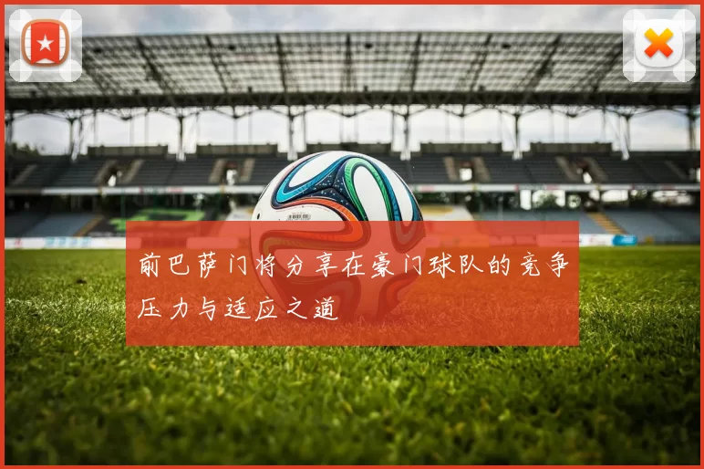 前巴萨门将分享在豪门球队的竞争压力与适应之道