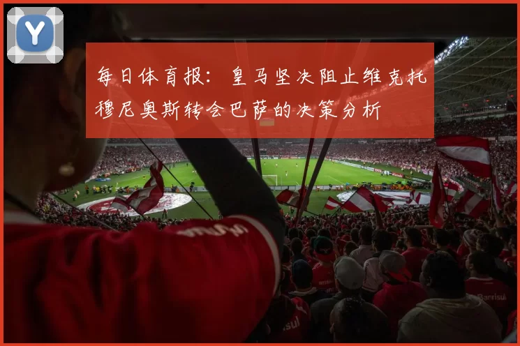 每日体育报：皇马坚决阻止维克托穆尼奥斯转会巴萨的决策分析