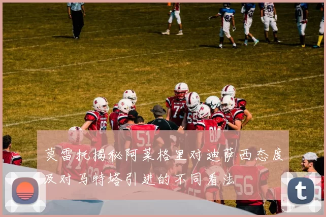 莫雷托揭秘阿莱格里对迪萨西态度及对马特塔引进的不同看法