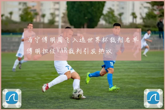 马宁傅明周飞入选世界杯裁判名单傅明担任VAR裁判引发热议