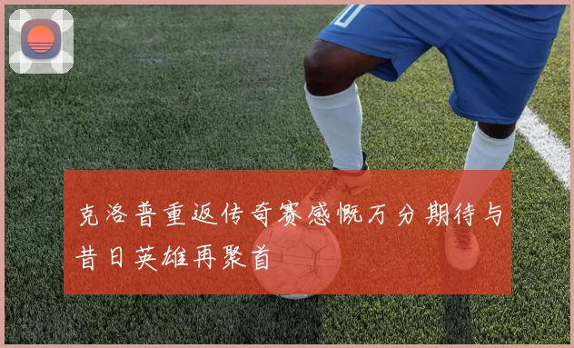 克洛普重返传奇赛感慨万分期待与昔日英雄再聚首