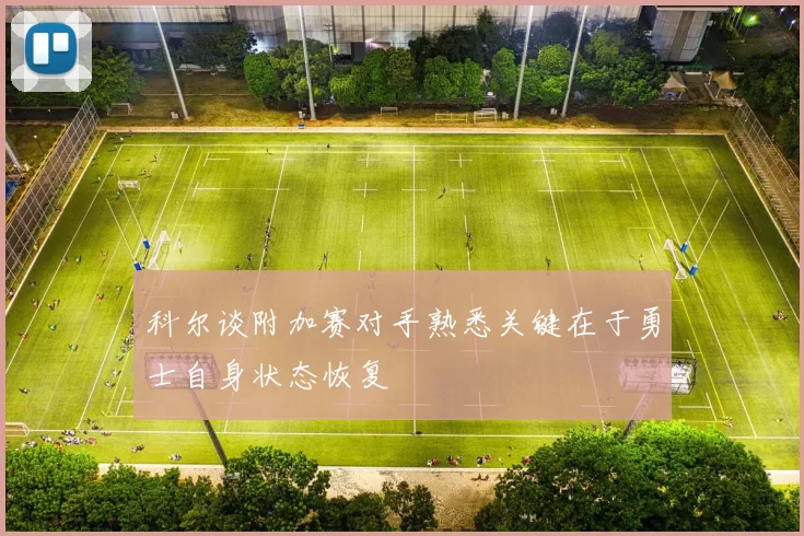 科尔谈附加赛对手熟悉关键在于勇士自身状态恢复