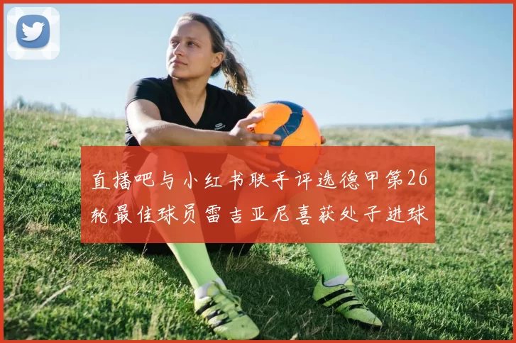 直播吧与小红书联手评选德甲第26轮最佳球员雷吉亚尼喜获处子进球荣耀