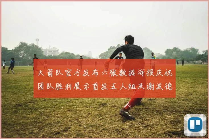 火箭队官方发布六张数据海报庆祝团队胜利展示首发五人组及谢泼德表现