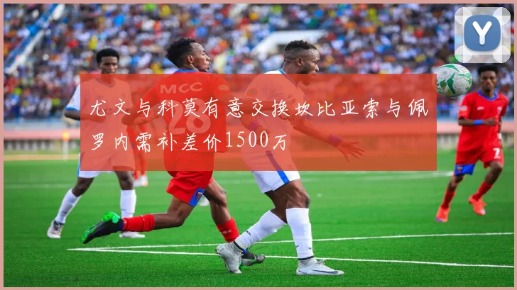 尤文与科莫有意交换坎比亚索与佩罗内需补差价1500万