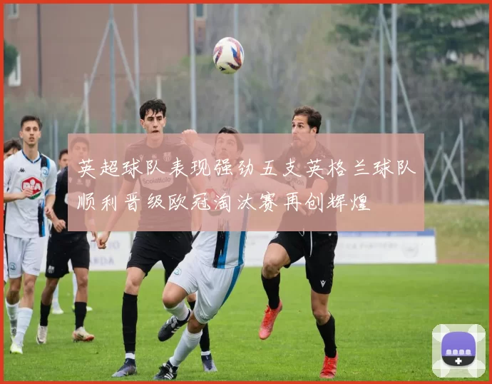 英超球队表现强劲五支英格兰球队顺利晋级欧冠淘汰赛再创辉煌