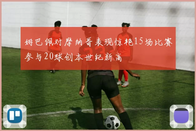 姆巴佩对摩纳哥表现惊艳15场比赛参与20球创本世纪新高