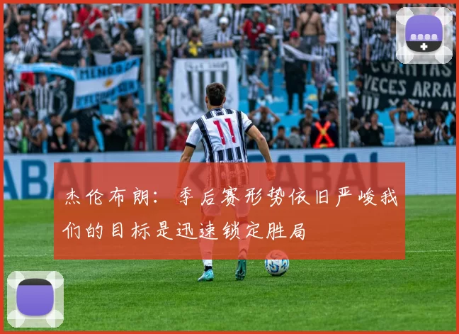 杰伦布朗：季后赛形势依旧严峻我们的目标是迅速锁定胜局