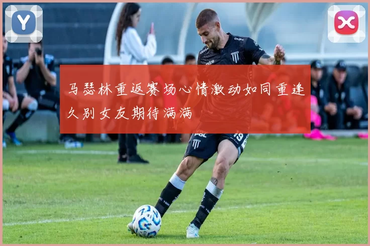 马瑟林重返赛场心情激动如同重逢久别女友期待满满