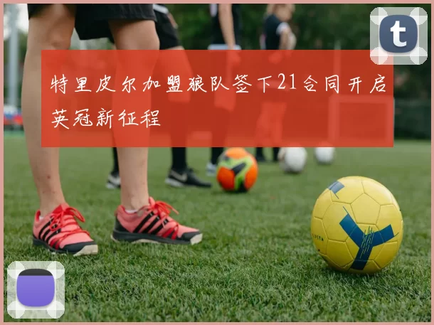 特里皮尔加盟狼队签下21合同开启英冠新征程