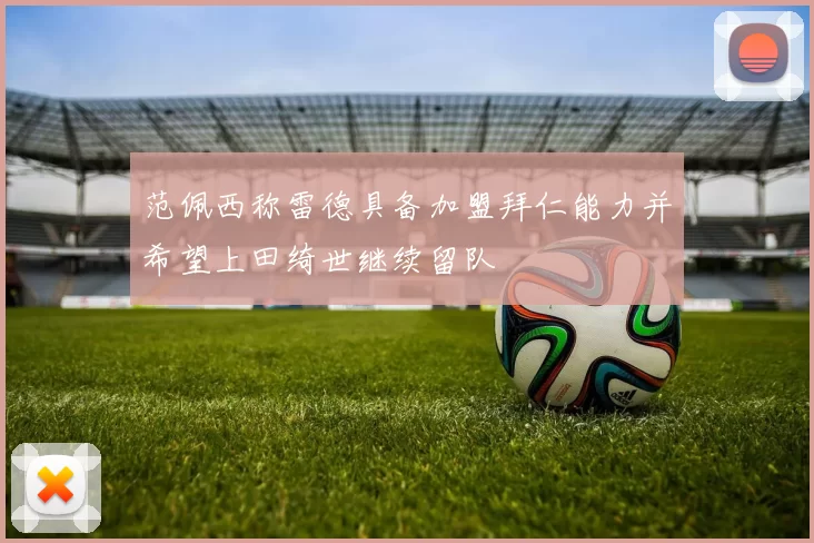 范佩西称雷德具备加盟拜仁能力并希望上田绮世继续留队