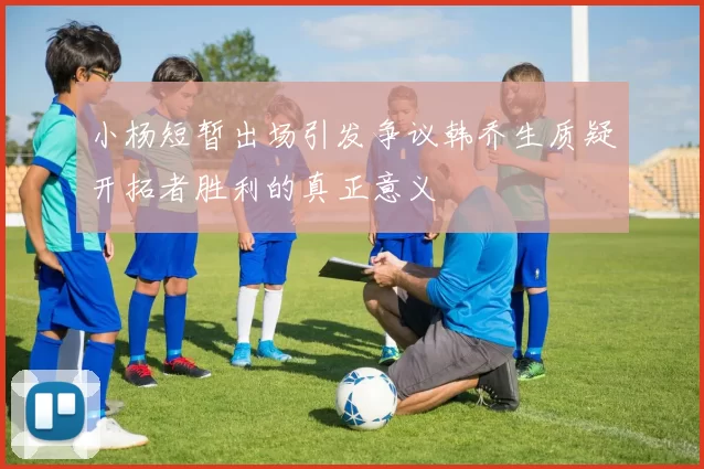 小杨短暂出场引发争议韩乔生质疑开拓者胜利的真正意义