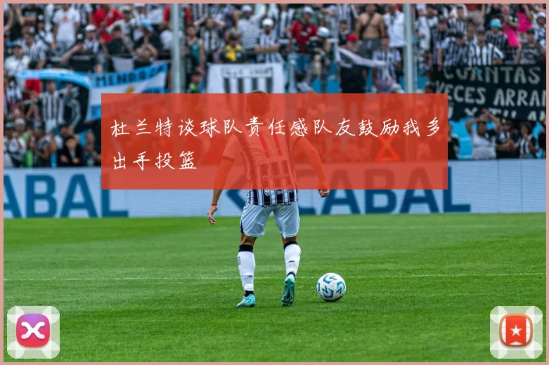 杜兰特谈球队责任感队友鼓励我多出手投篮