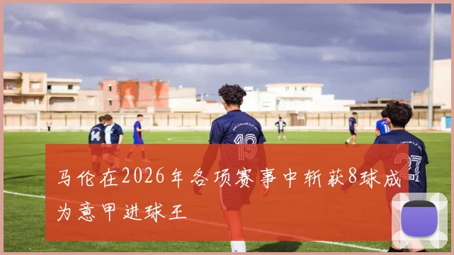 马伦在2026年各项赛事中斩获8球成为意甲进球王