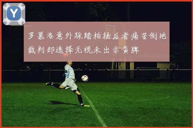 罗慕洛意外踩踏柏杨后者痛苦倒地裁判却选择无视未出示黄牌
