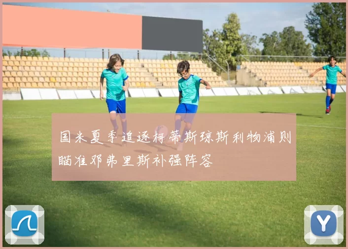 国米夏季追逐柯蒂斯琼斯利物浦则瞄准邓弗里斯补强阵容