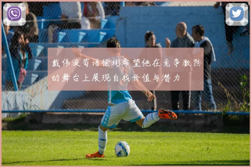戴伟浚寄语徐彬希望他在竞争激烈的舞台上展现自我价值与潜力