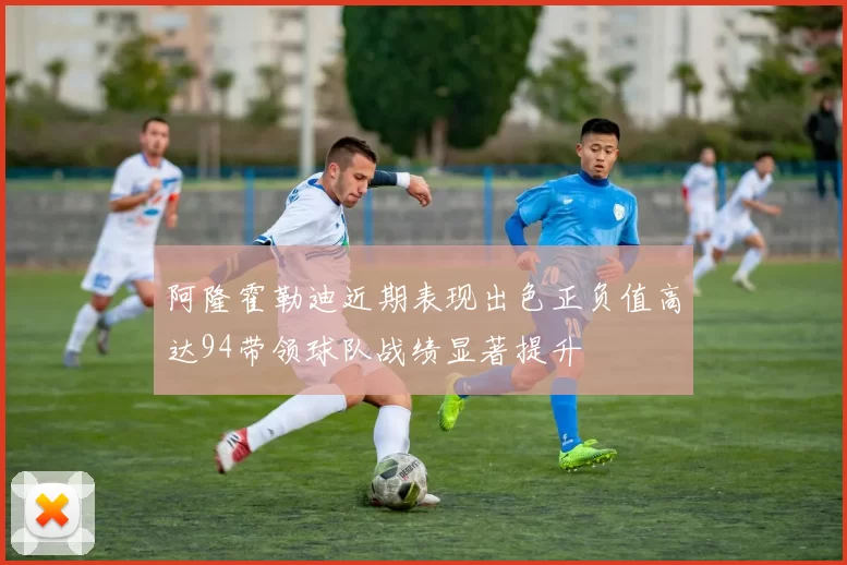 阿隆霍勒迪近期表现出色正负值高达94带领球队战绩显著提升