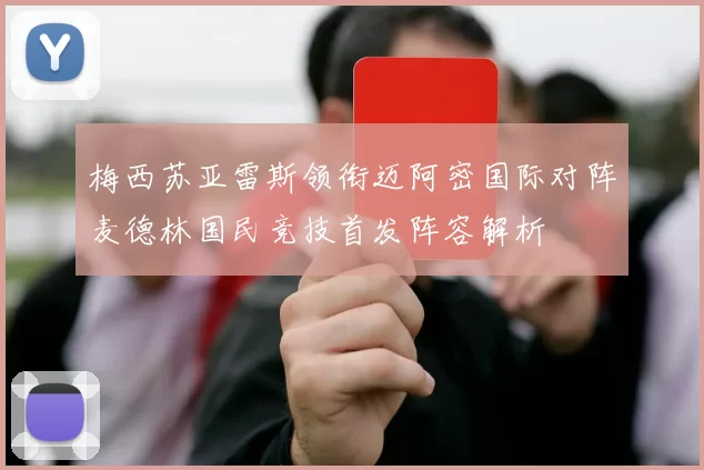梅西苏亚雷斯领衔迈阿密国际对阵麦德林国民竞技首发阵容解析
