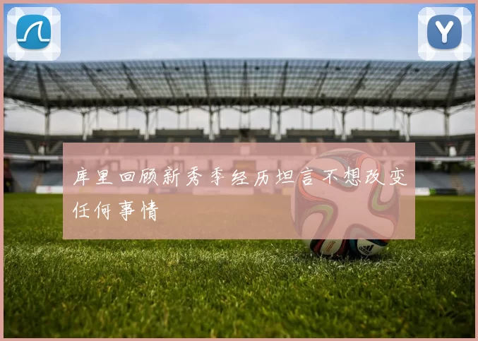 库里回顾新秀季经历坦言不想改变任何事情