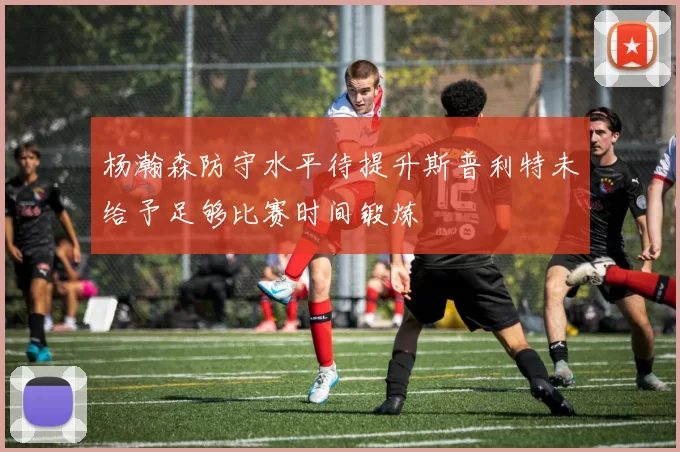 杨瀚森防守水平待提升斯普利特未给予足够比赛时间锻炼